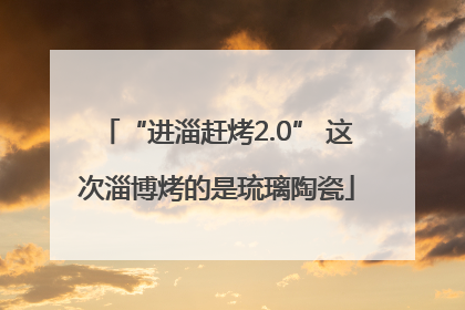 “进淄赶烤2.0” 这次淄博烤的是琉璃陶瓷