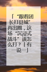 “跟着团长打县城”再出圈，这场“沉浸式战斗”该怎么打？丨有一说一