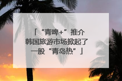 “青啤+”推介 韩国旅游市场掀起了一股“青岛热”