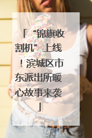 “锦旗收割机”上线！滨城区市东派出所暖心故事来袭
