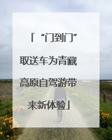 “门到门”取送车为青藏高原自驾游带来新体验