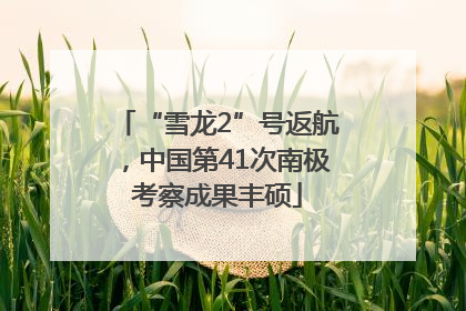 “雪龙2”号返航，中国第41次南极考察成果丰硕