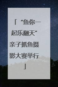 “鱼你一起乐翻天”亲子抓鱼摄影大赛举行