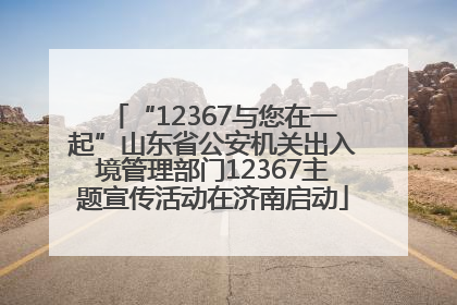 “12367与您在一起”山东省公安机关出入境管理部门12367主题宣传活动在济南启动