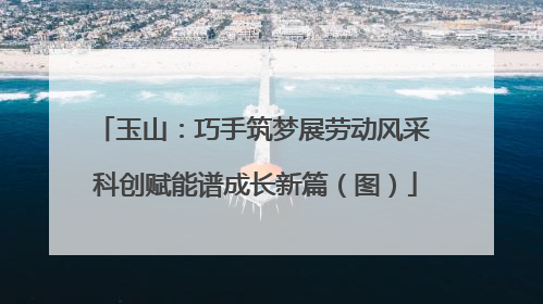 玉山：巧手筑梦展劳动风采 科创赋能谱成长新篇（图）