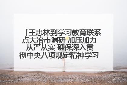 王忠林到学习教育联系点大冶市调研 加压加力 从严从实 确保深入贯彻中央八项规定精神学习教育取得实效