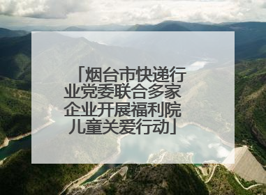 烟台市快递行业党委联合多家企业开展福利院儿童关爱行动