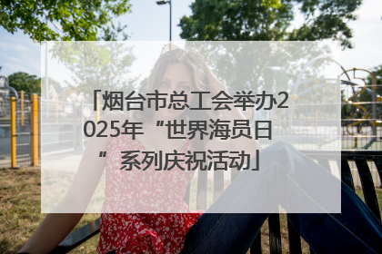 烟台市总工会举办2025年“世界海员日”系列庆祝活动