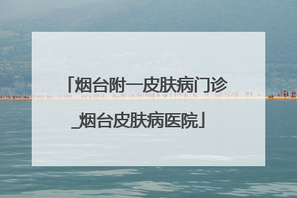 烟台附一皮肤病门诊_烟台皮肤病医院