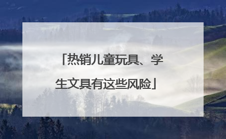 热销儿童玩具、学生文具有这些风险