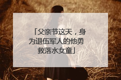 父亲节这天，身为退伍军人的他勇救落水女童