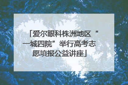 爱尔眼科株洲地区“一城四院”举行高考志愿填报公益讲座