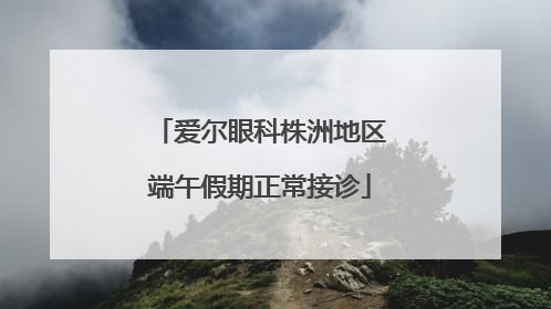 爱尔眼科株洲地区端午假期正常接诊