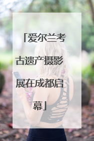 爱尔兰考古遗产摄影展在成都启幕