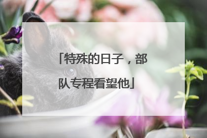 特殊的日子，部队专程看望他
