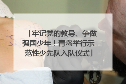 牢记党的教导、争做强国少年！青岛举行示范性少先队入队仪式