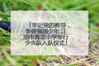 牢记党的教导，争做强国少年 江油市青莲小学举行少先队入队仪式