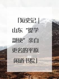 短史记｜山东“提学副使”亲自更名的平原闲道书院