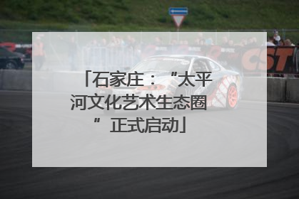 石家庄：“太平河文化艺术生态圈”正式启动