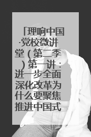 理响中国·党校微讲堂（第二季）第一讲：进一步全面深化改革为什么要聚焦推进中国式现代化