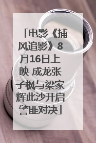 电影《捕风追影》8月16日上映 成龙张子枫与梁家辉此沙开启警匪对决