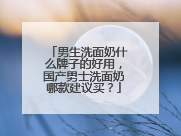 男生洗面奶什么牌子的好用，国产男士洗面奶哪款建议买？