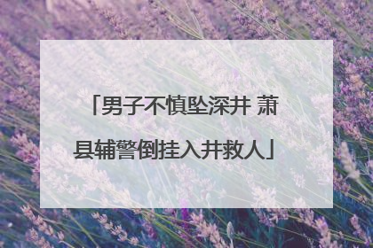 男子不慎坠深井 萧县辅警倒挂入井救人