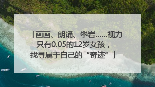 画画、朗诵、攀岩……视力只有0.05的12岁女孩，找寻属于自己的“奇迹”