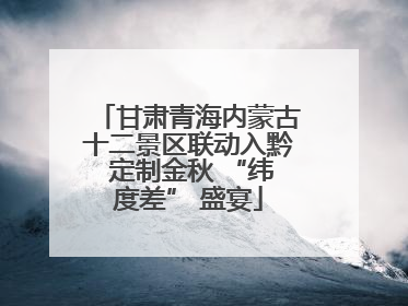 甘肃青海内蒙古十二景区联动入黔 定制金秋 “纬度差” 盛宴