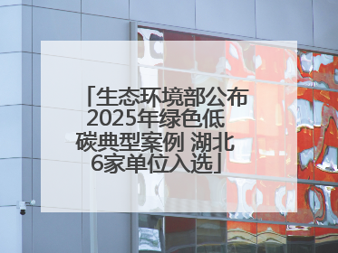 生态环境部公布2025年绿色低碳典型案例 湖北6家单位入选