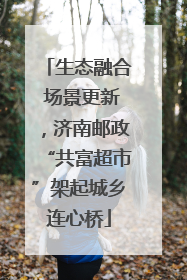 生态融合 场景更新，济南邮政“共富超市”架起城乡连心桥