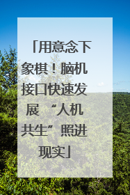 用意念下象棋！脑机接口快速发展 “人机共生”照进现实