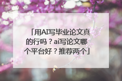 用AI写毕业论文真的行吗？ai写论文哪个平台好？推荐两个
