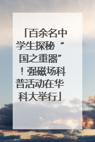 百余名中学生探秘“国之重器”！强磁场科普活动在华科大举行