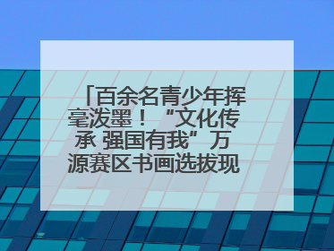 百余名青少年挥毫泼墨！“文化传承 强国有我”万源赛区书画选拔现场精彩绝伦