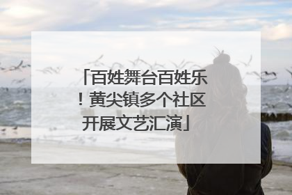 百姓舞台百姓乐！黄尖镇多个社区开展文艺汇演