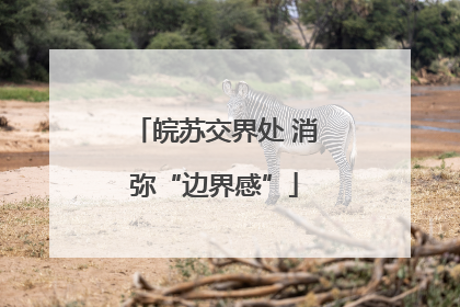 皖苏交界处 消弥“边界感”