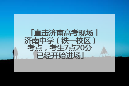 直击济南高考现场丨济南中学（铁一校区）考点，考生7点20分已经开始进场