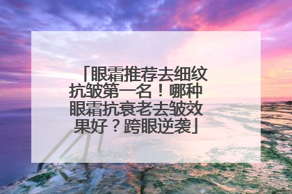 眼霜推荐去细纹抗皱第一名！哪种眼霜抗衰老去皱效果好？跨眼逆袭