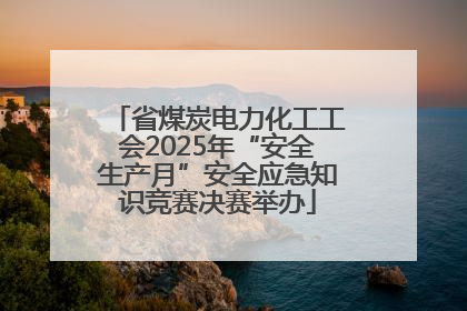 省煤炭电力化工工会2025年“安全生产月”安全应急知识竞赛决赛举办