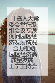 省人大常委会举行联组会议专题询问园区经济发展情况 合力推动园区经济高质量发展 王宁主持会议并讲话 王予波带队到会应询