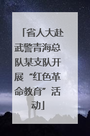省人大赴武警青海总队某支队开展“红色革命教育”活动
