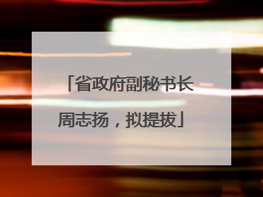 省政府副秘书长周志扬，拟提拔