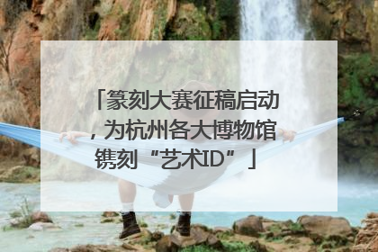 篆刻大赛征稿启动，为杭州各大博物馆镌刻“艺术ID”