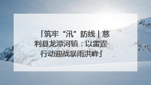筑牢“汛”防线｜慈利县龙潭河镇：以雷霆行动迎战暴雨洪峰
