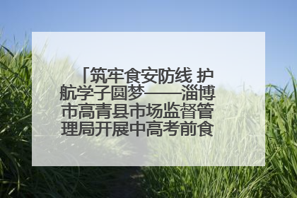筑牢食安防线 护航学子圆梦——淄博市高青县市场监督管理局开展中高考前食品安全专项检查