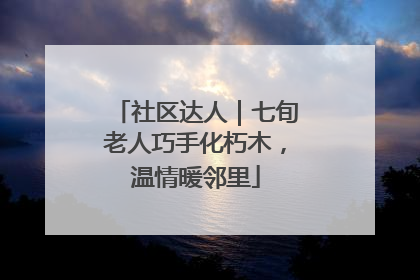 社区达人｜七旬老人巧手化朽木，温情暖邻里