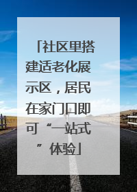 社区里搭建适老化展示区，居民在家门口即可“一站式”体验