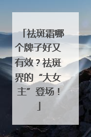 祛斑霜哪个牌子好又有效？祛斑界的“大女主”登场！