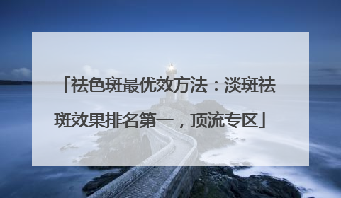 祛色斑最优效方法：淡斑祛斑效果排名第一，顶流专区
